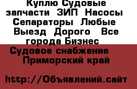 Куплю Судовые запчасти. ЗИП. Насосы. Сепараторы. Любые. Выезд. Дорого - Все города Бизнес » Судовое снабжение   . Приморский край